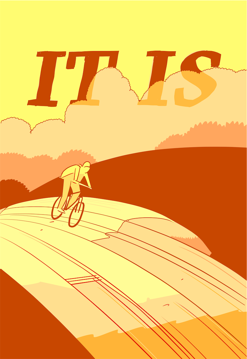 A slightly abstract drawing of person flying down a road on bicycle, with the title "It Is" above them.